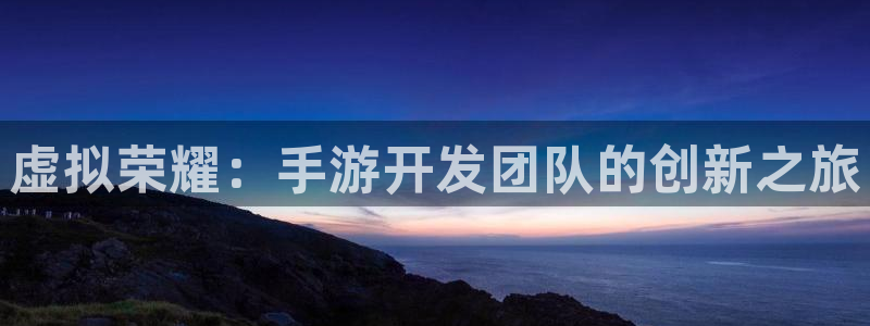 雷火电竞预测网站：虚拟荣耀：手游开发团队的创新之旅