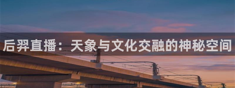 jrs极速体育在线直播观看：后羿直播：天象与文化交融的神秘空间