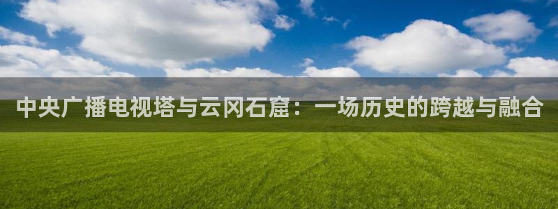 英超直播极速体育：中央广播电视塔与云冈石窟：一场历史的跨越与融合